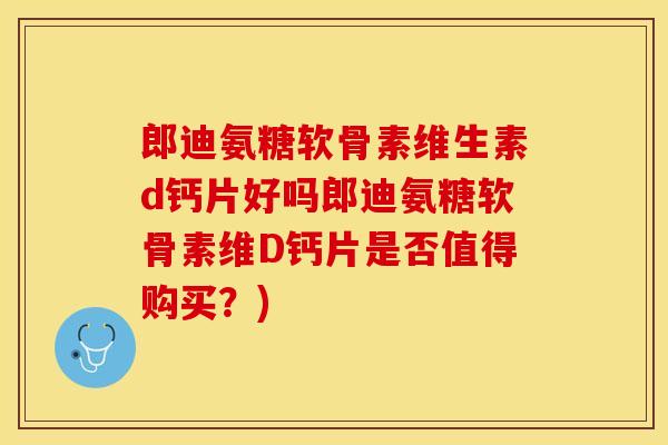 郎迪氨糖软骨素维生素d钙片好吗郎迪氨糖软骨素维D钙片是否值得购买？)
