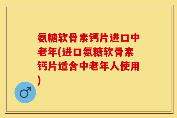 氨糖软骨素钙片进口中老年(进口氨糖软骨素钙片适合中老年人使用)
