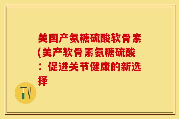 美国产氨糖硫酸软骨素(美产软骨素氨糖硫酸：促进关节健康的新选择