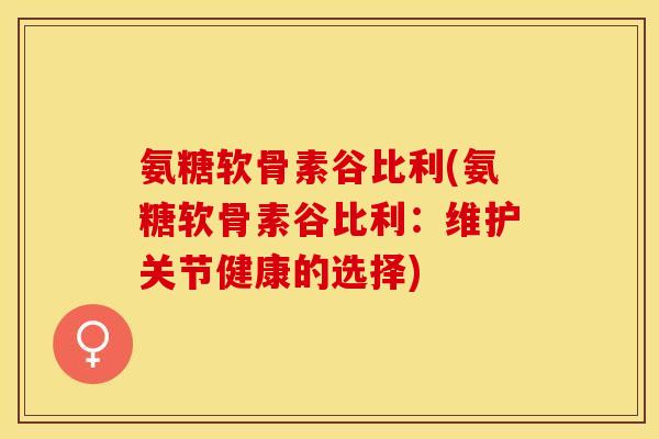 氨糖软骨素谷比利(氨糖软骨素谷比利：维护关节健康的选择)
