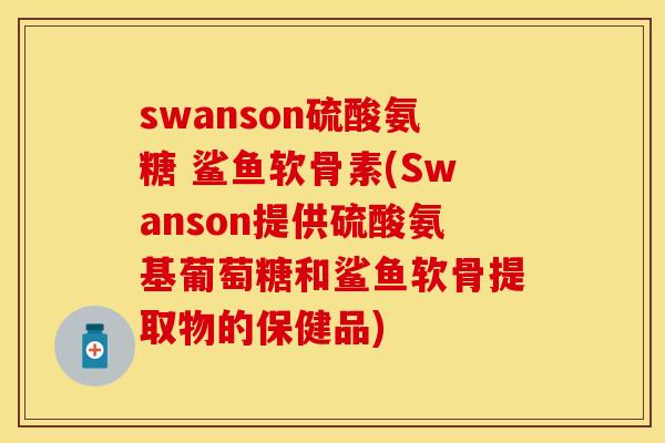 swanson硫酸氨糖 鲨鱼软骨素(Swanson提供硫酸氨基葡萄糖和鲨鱼软骨提取物的保健品)