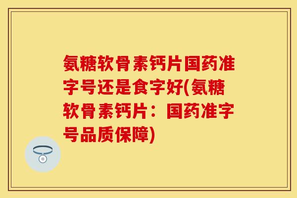氨糖软骨素钙片国药准字号还是食字好(氨糖软骨素钙片：国药准字号品质保障)