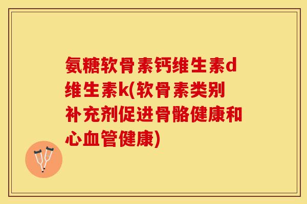 氨糖软骨素钙维生素d维生素k(软骨素类别补充剂促进骨骼健康和心血管健康)