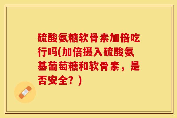 硫酸氨糖软骨素加倍吃行吗(加倍摄入硫酸氨基葡萄糖和软骨素，是否安全？)-第1张图片-关节保镖