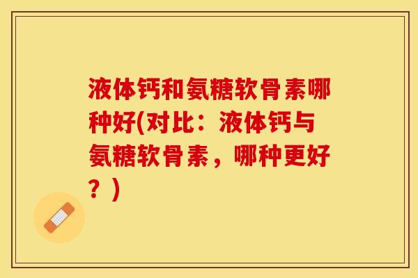 液体钙和氨糖软骨素哪种好(对比：液体钙与氨糖软骨素，哪种更好？)