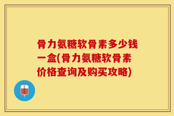 骨力氨糖软骨素多少钱一盒(骨力氨糖软骨素价格查询及购买攻略)