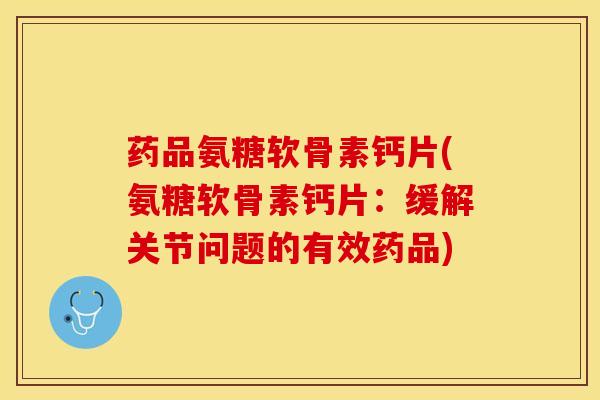 药品氨糖软骨素钙片(氨糖软骨素钙片：缓解关节问题的有效药品)