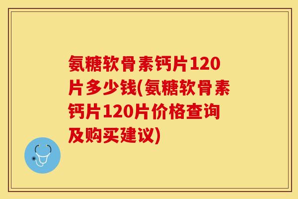 氨糖软骨素钙片120片多少钱(氨糖软骨素钙片120片价格查询及购买建议)