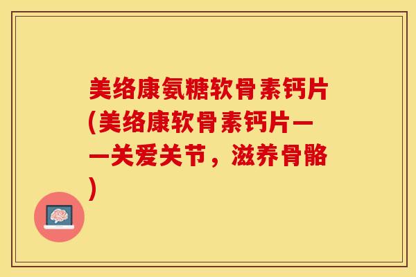 美络康氨糖软骨素钙片(美络康软骨素钙片——关爱关节，滋养骨骼)