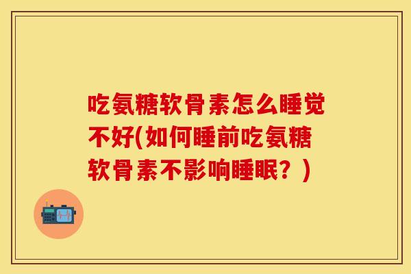 吃氨糖软骨素怎么睡觉不好(如何睡前吃氨糖软骨素不影响睡眠？)