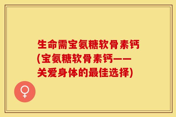 生命需宝氨糖软骨素钙(宝氨糖软骨素钙——关爱身体的最佳选择)