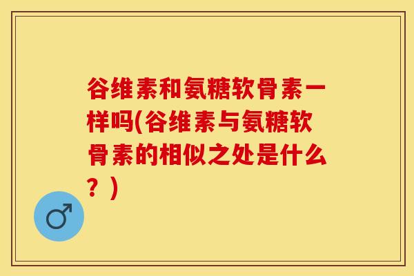 谷维素和氨糖软骨素一样吗(谷维素与氨糖软骨素的相似之处是什么？)
