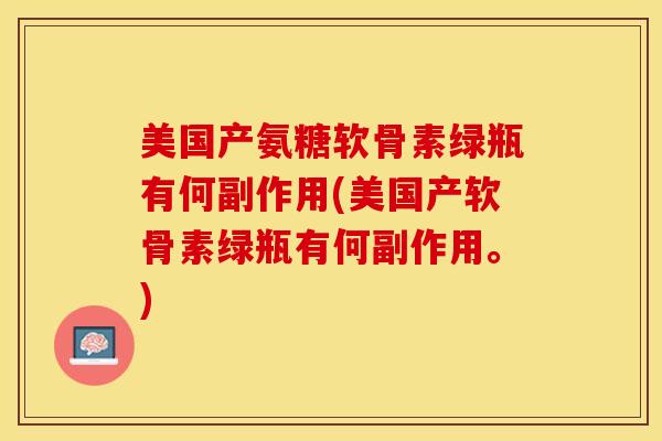 美国产氨糖软骨素绿瓶有何副作用(美国产软骨素绿瓶有何副作用。)