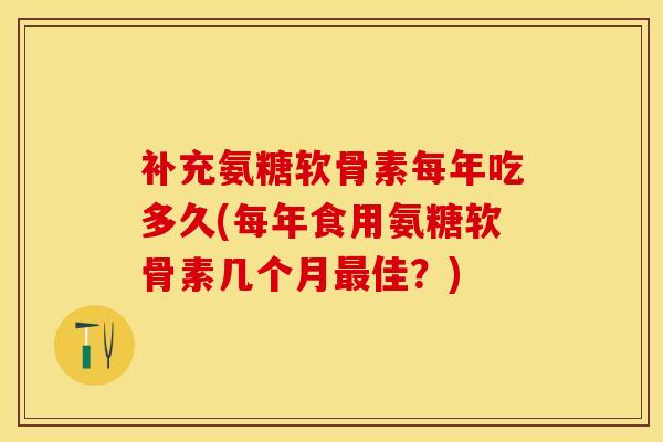 补充氨糖软骨素每年吃多久(每年食用氨糖软骨素几个月最佳？)
