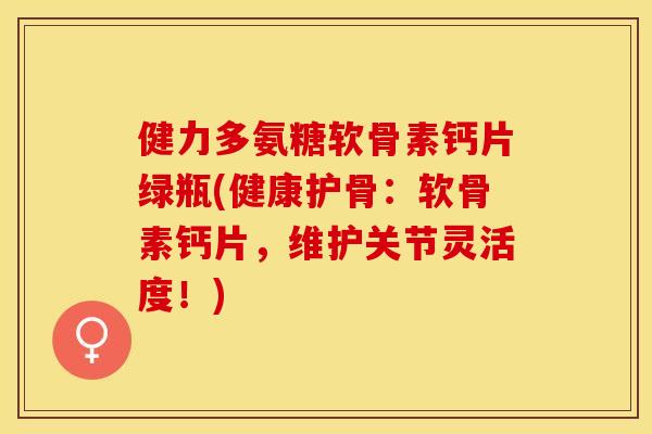 健力多氨糖软骨素钙片绿瓶(健康护骨:软骨素钙片,维护关节灵活度!)-第1张图片-关节保镖 健力多氨糖软骨素钙片绿瓶(健康护骨:软骨素钙片,维护关节灵活度!)-第1张图片-关节保镖
