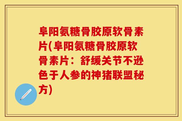 阜阳氨糖骨胶原软骨素片(阜阳氨糖骨胶原软骨素片：舒缓关节不逊色于人参的神猪联盟秘方)