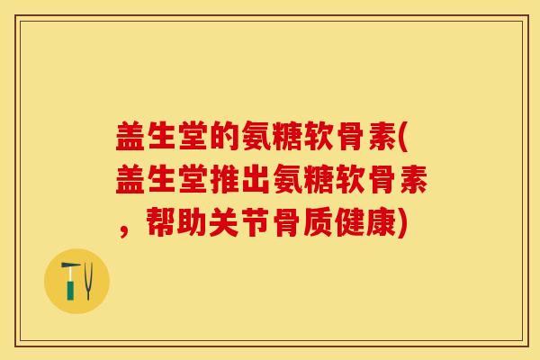 盖生堂的氨糖软骨素(盖生堂推出氨糖软骨素，帮助关节骨质健康)