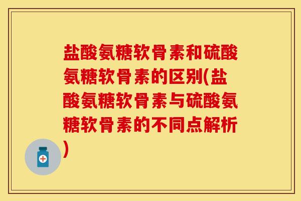 盐酸氨糖软骨素和硫酸氨糖软骨素的区别(盐酸氨糖软骨素与硫酸氨糖软骨素的不同点解析)