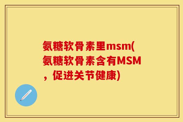 氨糖软骨素里msm(氨糖软骨素含有MSM，促进关节健康)