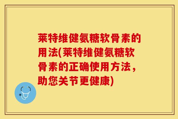 莱特维健氨糖软骨素的用法(莱特维健氨糖软骨素的正确使用方法,助您关节更健康)-第1张图片-关节保镖 莱特维健氨糖软骨素的用法(莱特维健氨糖软骨素的正确使用方法,助您关节更健康)-第1张图片-关节保镖