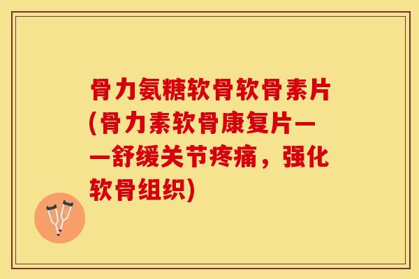 骨力氨糖软骨软骨素片(骨力素软骨康复片——舒缓关节疼痛，强化软骨组织)