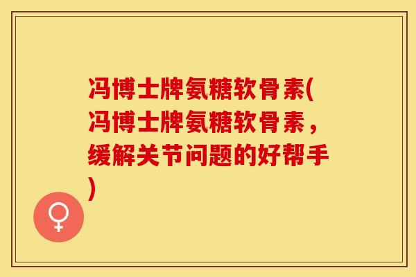 冯博士牌氨糖软骨素(冯博士牌氨糖软骨素，缓解关节问题的好帮手)