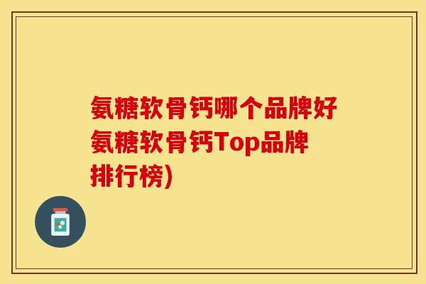 氨糖软骨钙哪个品牌好氨糖软骨钙Top品牌排行榜)