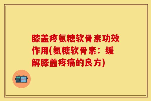 膝盖疼氨糖软骨素功效作用(氨糖软骨素：缓解膝盖疼痛的良方)