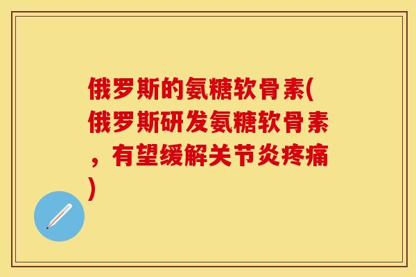 俄罗斯的氨糖软骨素(俄罗斯研发氨糖软骨素，有望缓解关节炎疼痛)