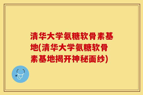 清华大学氨糖软骨素基地(清华大学氨糖软骨素基地揭开神秘面纱)