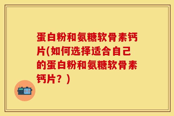 蛋白粉和氨糖软骨素钙片(如何选择适合自己的蛋白粉和氨糖软骨素钙片？)