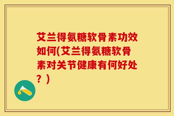 艾兰得氨糖软骨素功效如何(艾兰得氨糖软骨素对关节健康有何好处？)