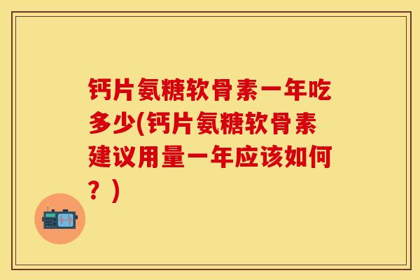 钙片氨糖软骨素一年吃多少(钙片氨糖软骨素建议用量一年应该如何？)