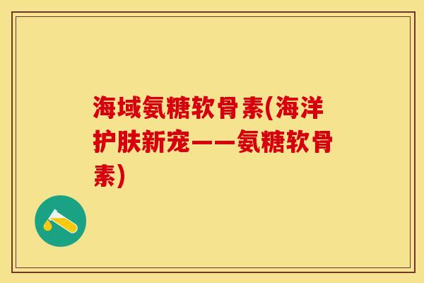 海域氨糖软骨素(海洋护肤新宠——氨糖软骨素)