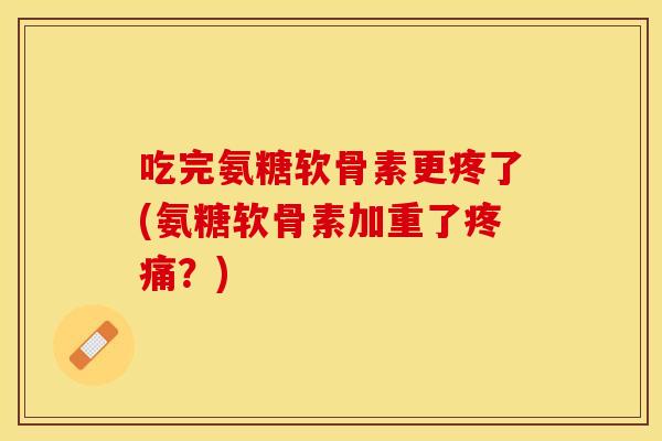 吃完氨糖软骨素更疼了(氨糖软骨素加重了疼痛？)