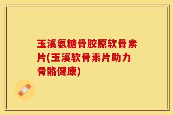 玉溪氨糖骨胶原软骨素片(玉溪软骨素片助力骨骼健康)