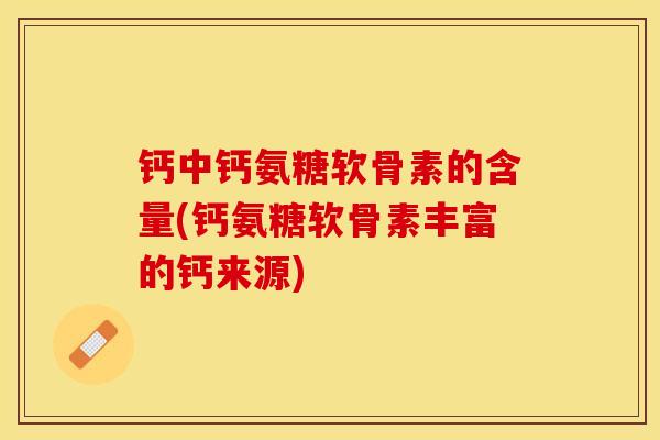 钙中钙氨糖软骨素的含量(钙氨糖软骨素丰富的钙来源)