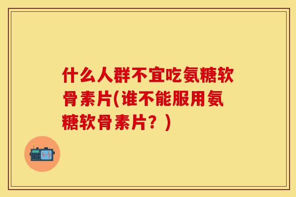 什么人群不宜吃氨糖软骨素片(谁不能服用氨糖软骨素片？)-第1张图片-关节保镖