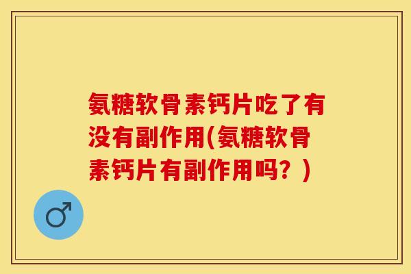 氨糖软骨素钙片吃了有没有副作用(氨糖软骨素钙片有副作用吗？)