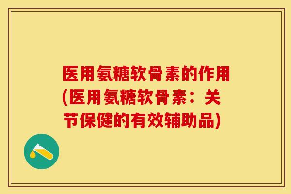 医用氨糖软骨素的作用(医用氨糖软骨素：关节保健的有效辅助品)