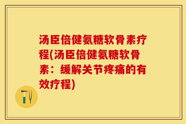 汤臣倍健氨糖软骨素疗程(汤臣倍健氨糖软骨素：缓解关节疼痛的有效疗程)