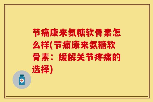 节痛康来氨糖软骨素怎么样(节痛康来氨糖软骨素：缓解关节疼痛的选择)-第1张图片-关节保镖