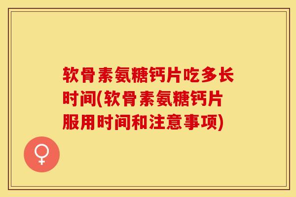 软骨素氨糖钙片吃多长时间(软骨素氨糖钙片服用时间和注意事项)
