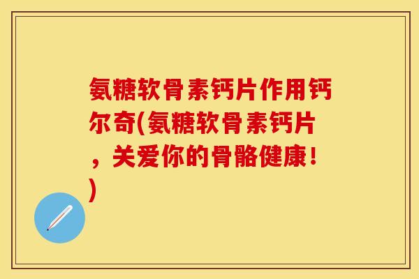 氨糖软骨素钙片作用钙尔奇(氨糖软骨素钙片，关爱你的骨骼健康！)