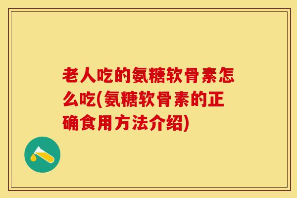 老人吃的氨糖软骨素怎么吃(氨糖软骨素的正确食用方法介绍)
