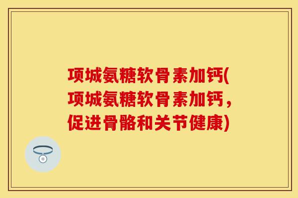 项城氨糖软骨素加钙(项城氨糖软骨素加钙，促进骨骼和关节健康)