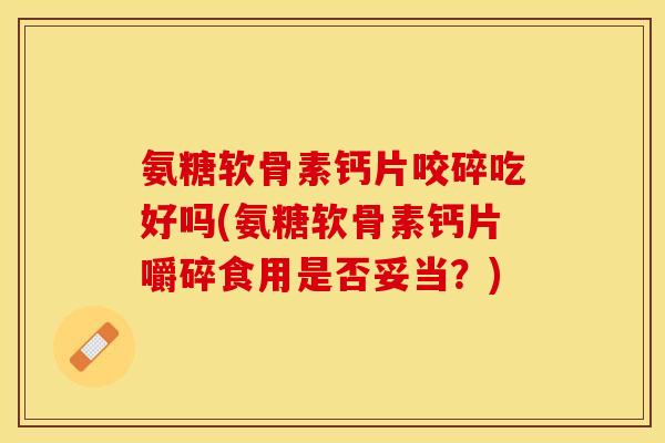 氨糖软骨素钙片咬碎吃好吗(氨糖软骨素钙片嚼碎食用是否妥当？)