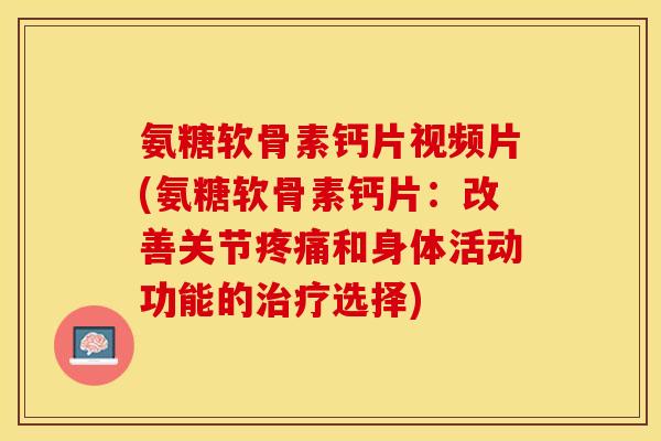 氨糖软骨素钙片视频片(氨糖软骨素钙片：改善关节疼痛和身体活动功能的治疗选择)