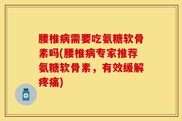 腰椎病需要吃氨糖软骨素吗(腰椎病专家推荐氨糖软骨素，有效缓解疼痛)