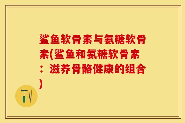 鲨鱼软骨素与氨糖软骨素(鲨鱼和氨糖软骨素:滋养骨骼健康的组合)-第1张图片-关节保镖 鲨鱼软骨素与氨糖软骨素(鲨鱼和氨糖软骨素:滋养骨骼健康的组合)-第1张图片-关节保镖
